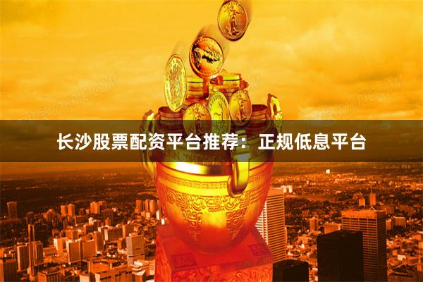 长沙股票配资平台推荐：正规低息平台