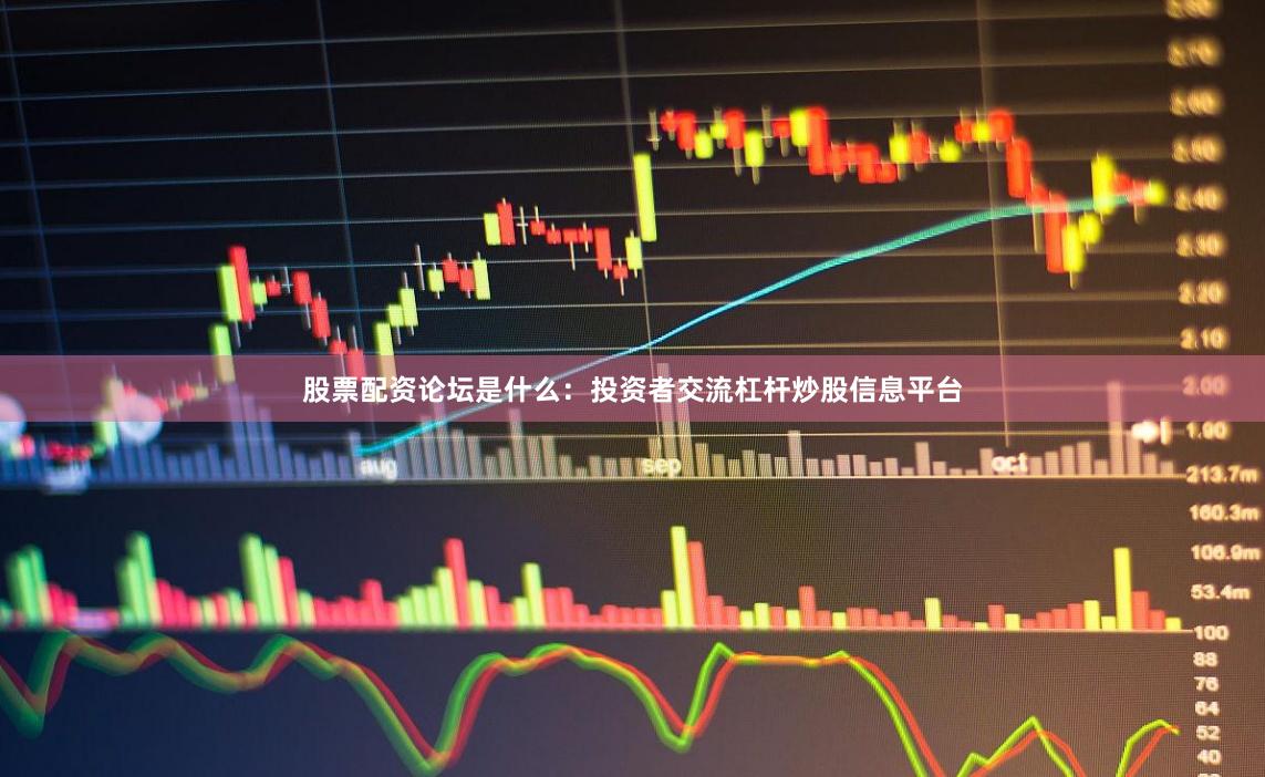 股票配资论坛是什么：投资者交流杠杆炒股信息平台