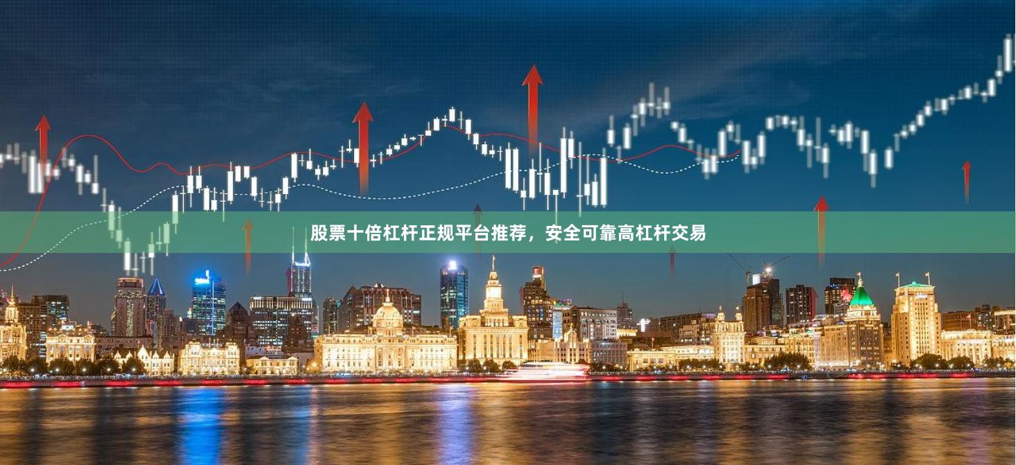 股票十倍杠杆正规平台推荐，安全可靠高杠杆交易