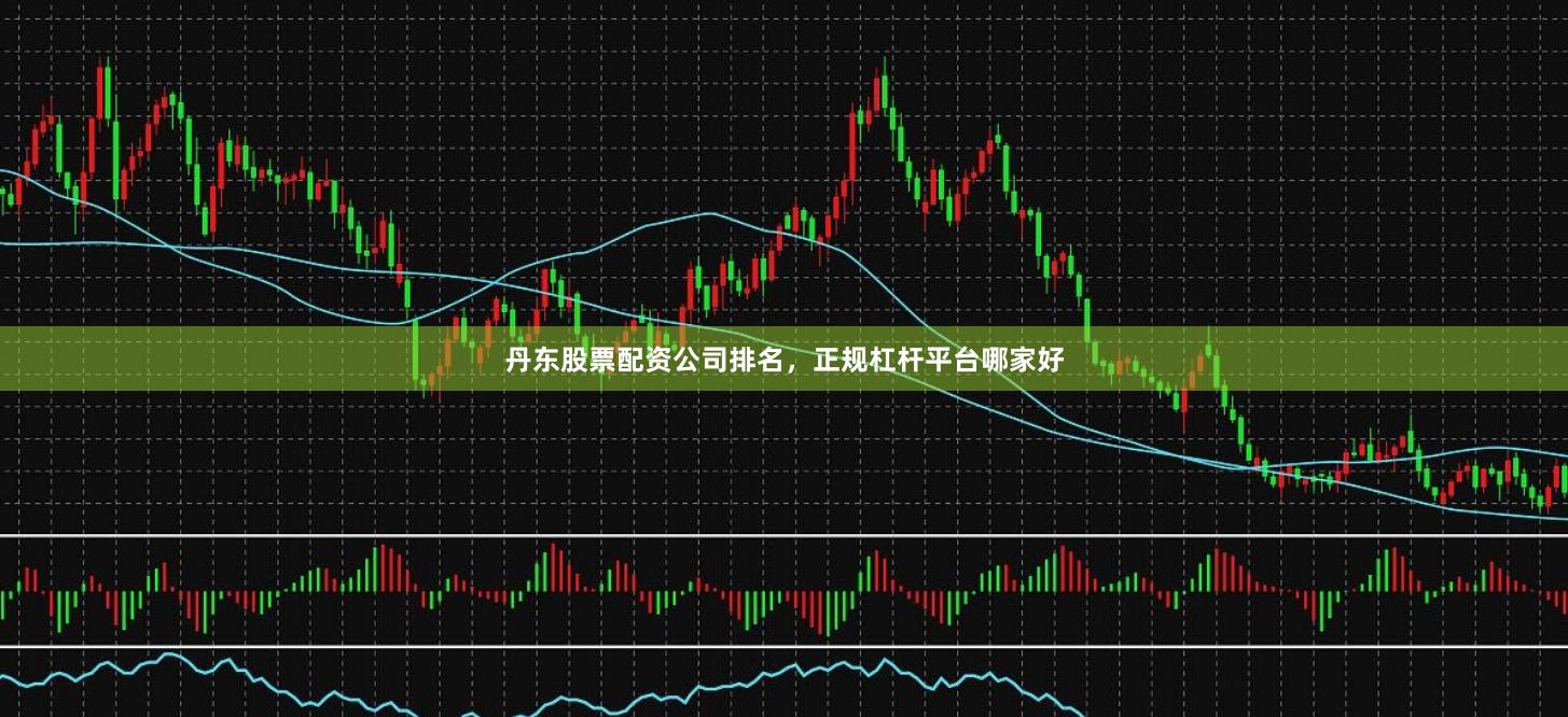 丹东股票配资公司排名，正规杠杆平台哪家好