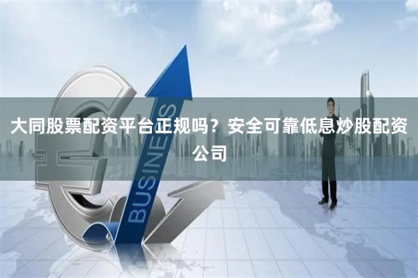 大同股票配资平台正规吗？安全可靠低息炒股配资公司
