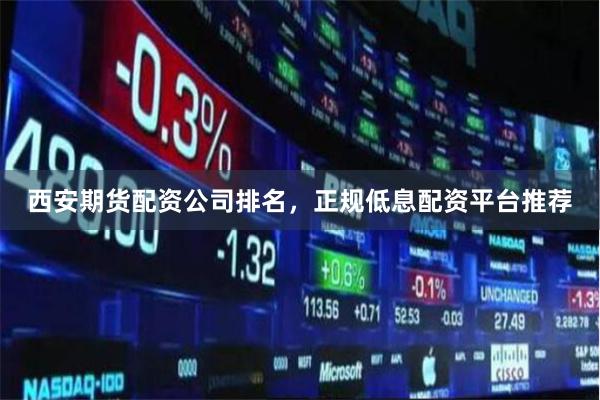 西安期货配资公司排名，正规低息配资平台推荐