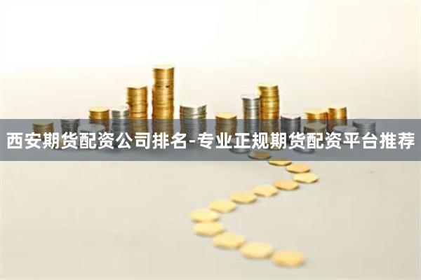 西安期货配资公司排名-专业正规期货配资平台推荐