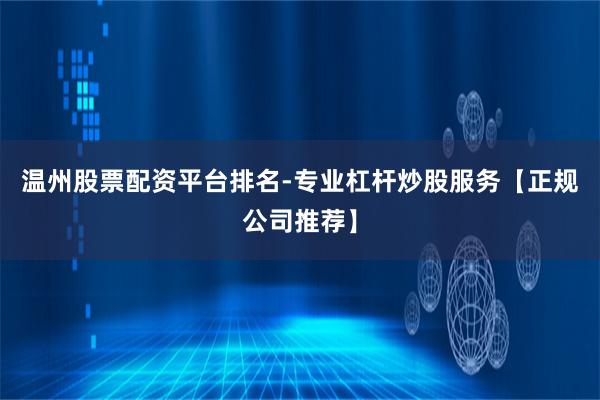 温州股票配资平台排名-专业杠杆炒股服务【正规公司推荐】