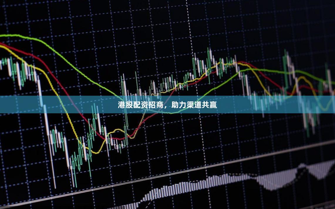 港股配资招商，助力渠道共赢