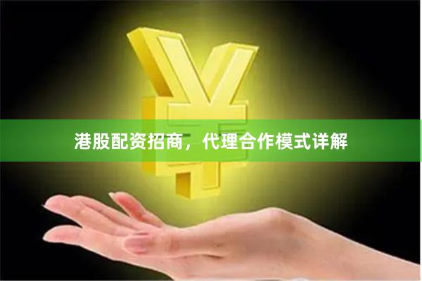 港股配资招商，代理合作模式详解