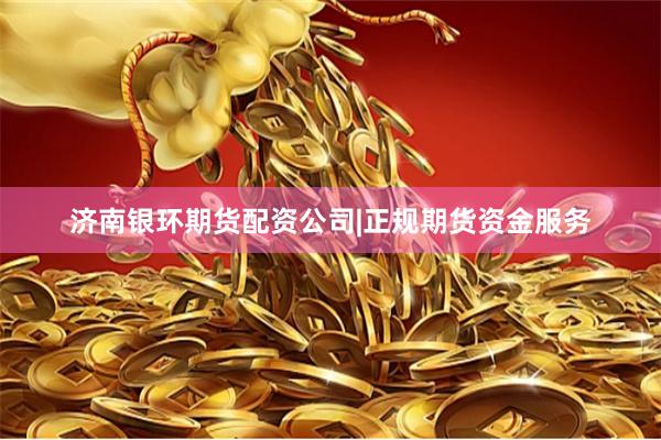 济南银环期货配资公司|正规期货资金服务