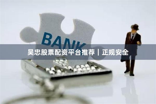 吴忠股票配资平台推荐｜正规安全