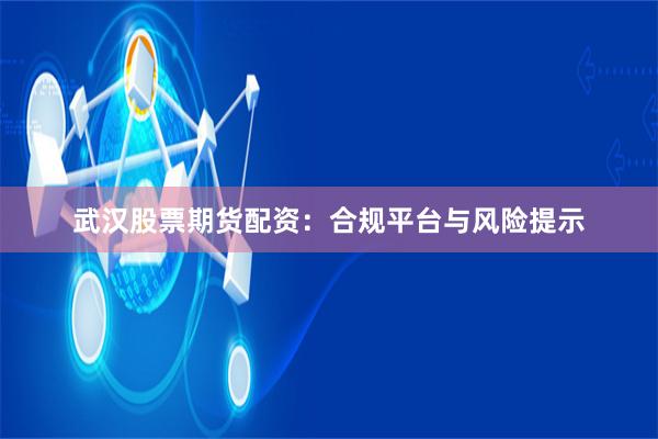 武汉股票期货配资：合规平台与风险提示