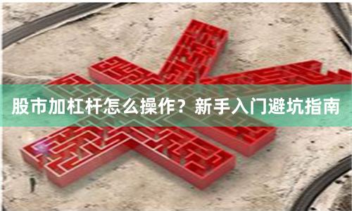 股市加杠杆怎么操作？新手入门避坑指南