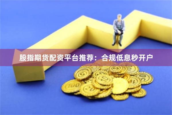 股指期货配资平台推荐：合规低息秒开户