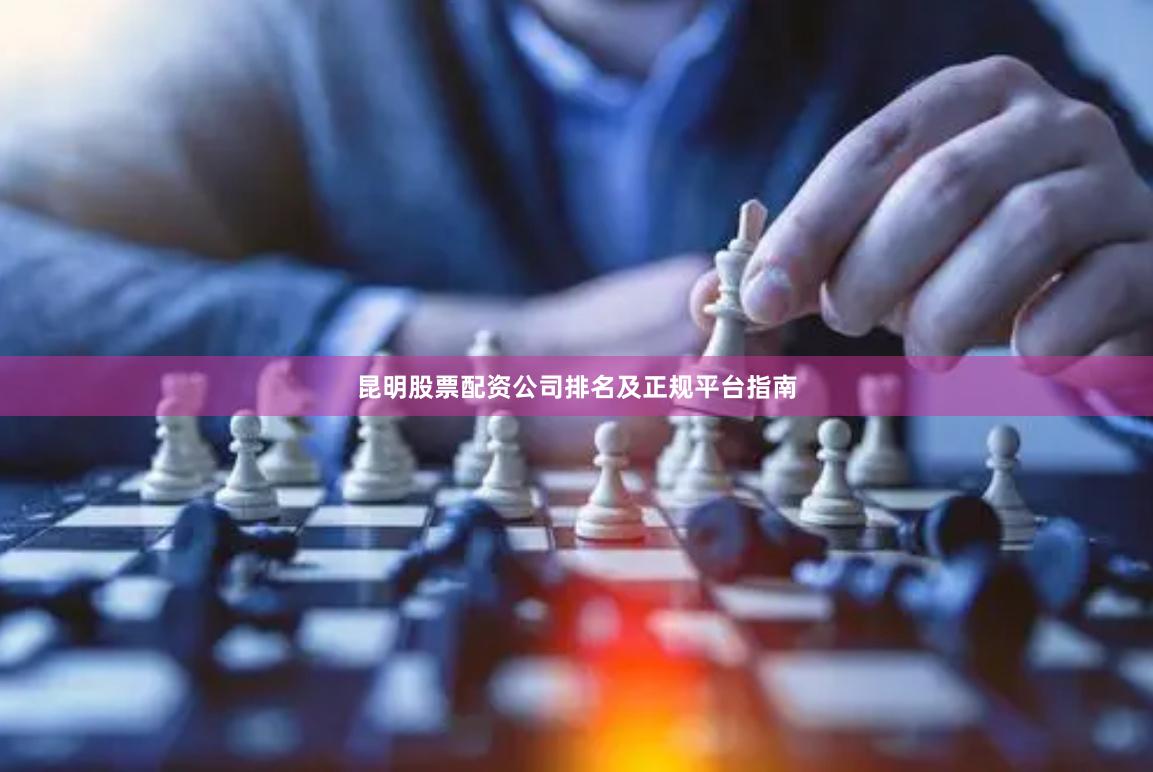 昆明股票配资公司排名及正规平台指南