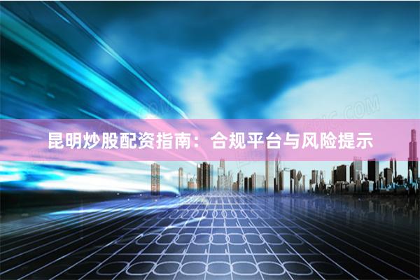 昆明炒股配资指南：合规平台与风险提示